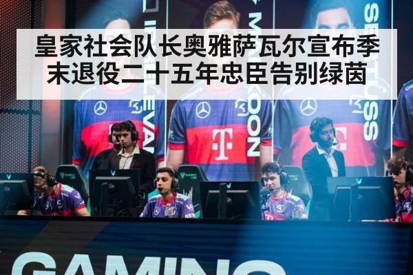 皇家社会队长奥雅萨瓦尔宣布季末退役二十五年忠臣告别绿茵